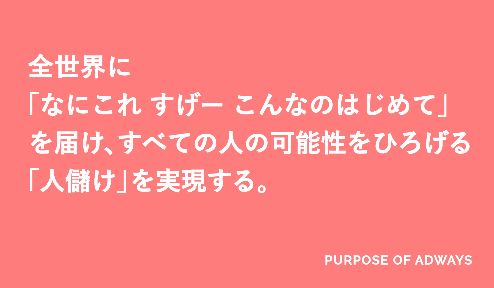 全世界に「なにこれ すげー こんなのはじめて」を届け、すべての人の可能性をひろげる「人儲け」を実現する。