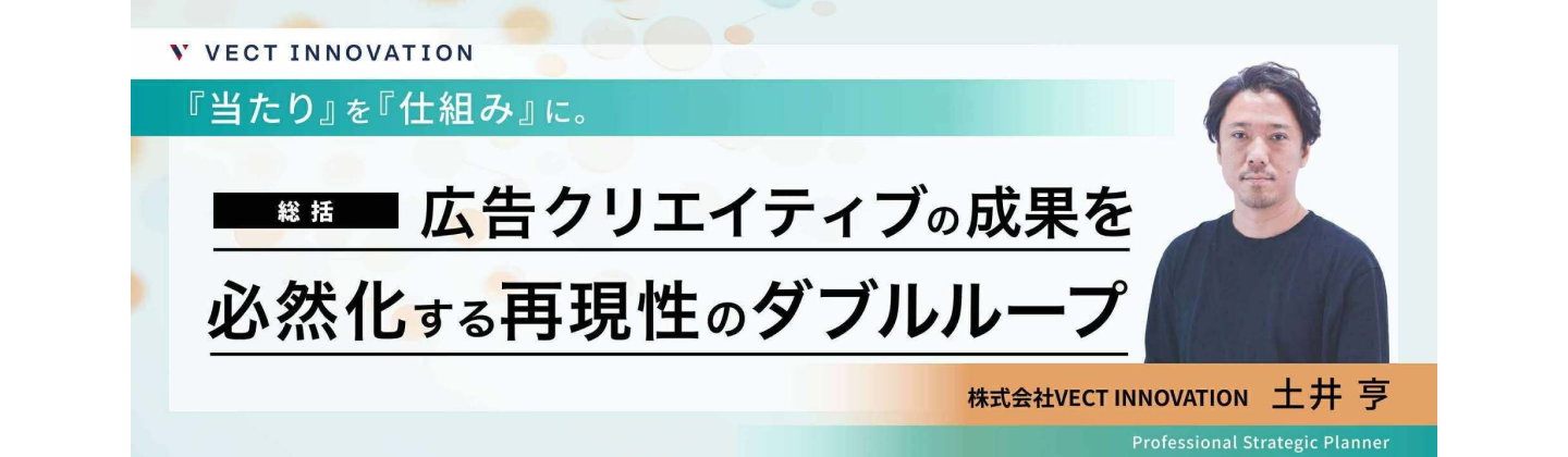 『当たり』を『仕組み』に。広告クリエイティブの成果を必然化する再現性のダブルループ 株式会社VECT INNOVATION 土井 亨